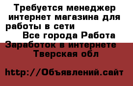 Требуется менеджер интернет-магазина для работы в сети.                 - Все города Работа » Заработок в интернете   . Тверская обл.